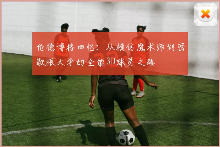 伦德博格回忆：从模仿魔术师到密歇根大学的全能3D球员之路