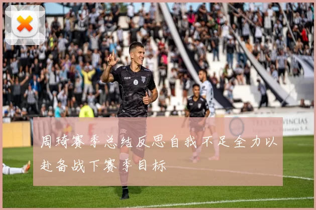 周琦赛季总结反思自我不足全力以赴备战下赛季目标