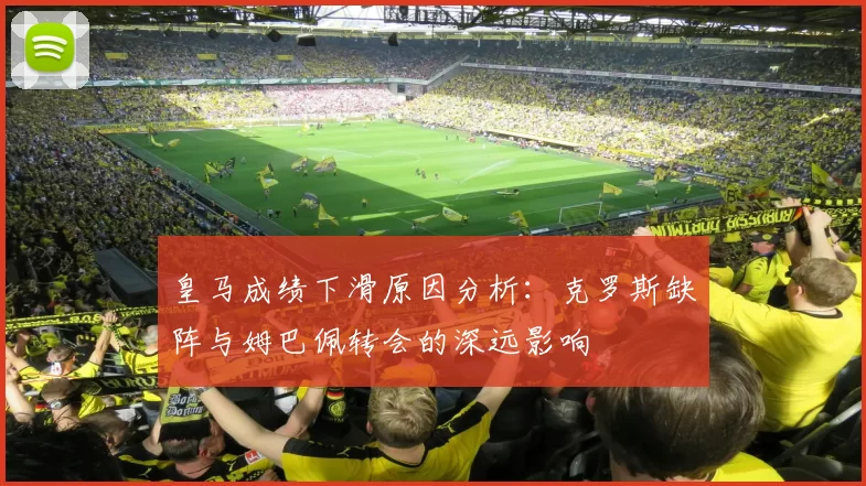 皇马成绩下滑原因分析：克罗斯缺阵与姆巴佩转会的深远影响