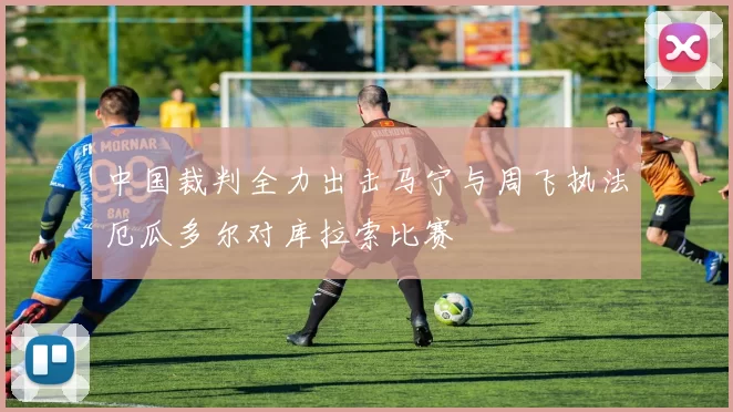 中国裁判全力出击马宁与周飞执法厄瓜多尔对库拉索比赛