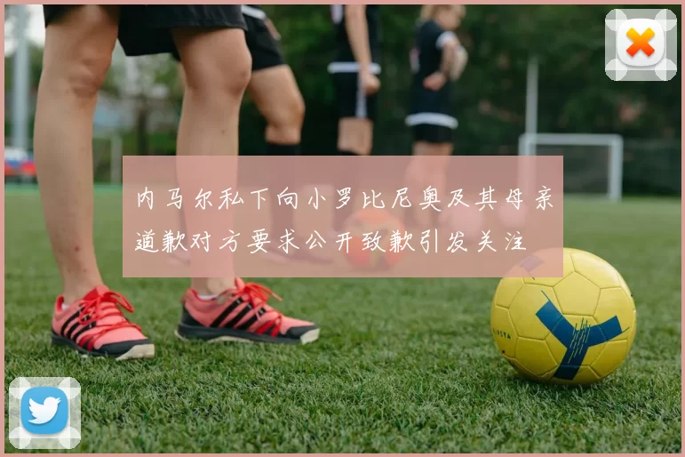 内马尔私下向小罗比尼奥及其母亲道歉对方要求公开致歉引发关注