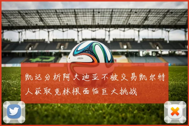 凯记分析阿夫迪亚不被交易凯尔特人获取克林根面临巨大挑战