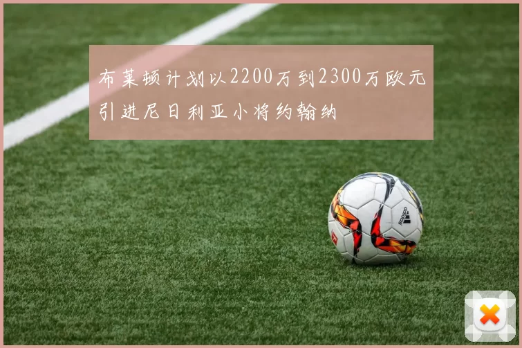 布莱顿计划以2200万到2300万欧元引进尼日利亚小将约翰纳