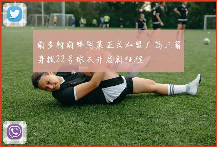 前多特前锋阿莱正式加盟广岛三箭身披22号球衣开启新征程