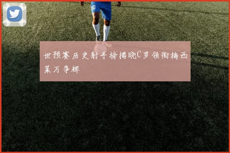世预赛历史射手榜揭晓C罗领衔梅西莱万争辉