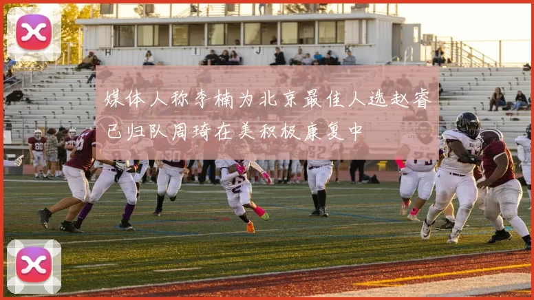 媒体人称李楠为北京最佳人选赵睿已归队周琦在美积极康复中