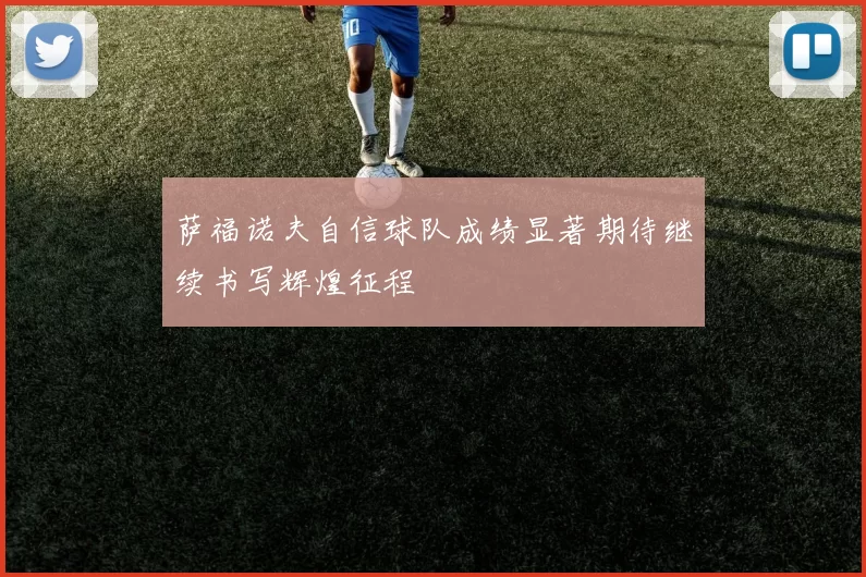 萨福诺夫自信球队成绩显著期待继续书写辉煌征程