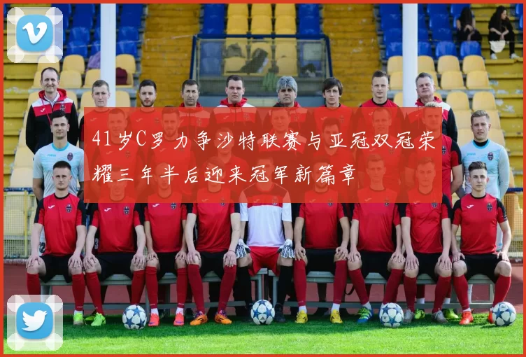 41岁C罗力争沙特联赛与亚冠双冠荣耀三年半后迎来冠军新篇章