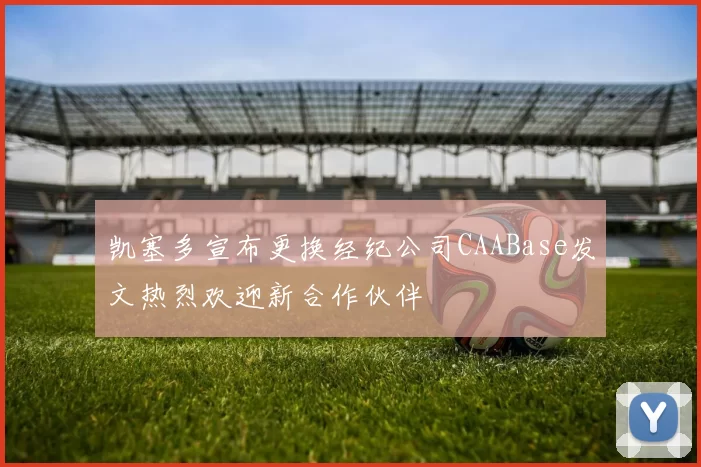 凯塞多宣布更换经纪公司CAABase发文热烈欢迎新合作伙伴