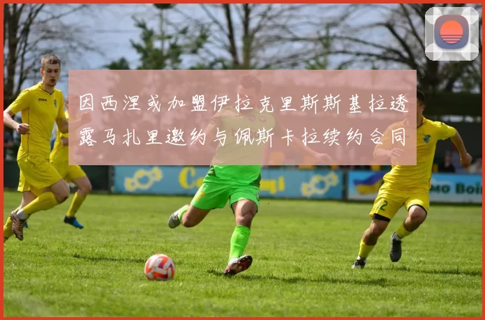 因西涅或加盟伊拉克里斯斯基拉透露马扎里邀约与佩斯卡拉续约合同