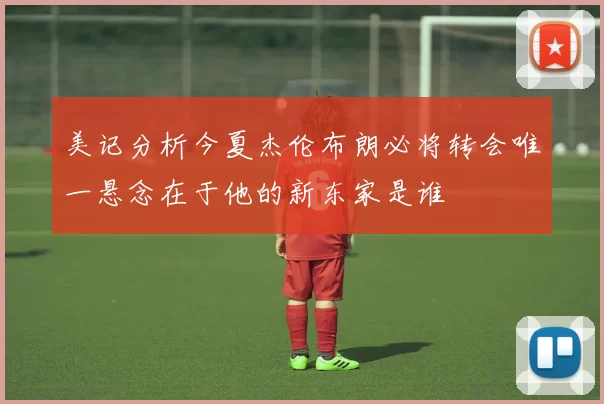 美记分析今夏杰伦布朗必将转会唯一悬念在于他的新东家是谁