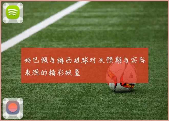 姆巴佩与梅西进球对决预期与实际表现的精彩较量