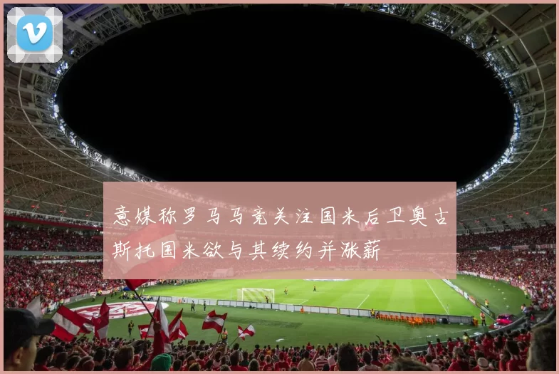 意媒称罗马马竞关注国米后卫奥古斯托国米欲与其续约并涨薪
