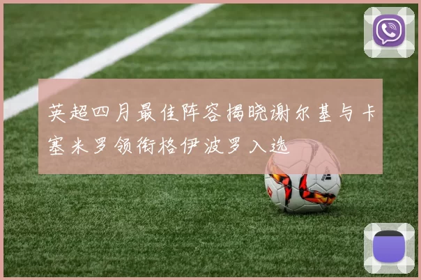 英超四月最佳阵容揭晓谢尔基与卡塞米罗领衔格伊波罗入选