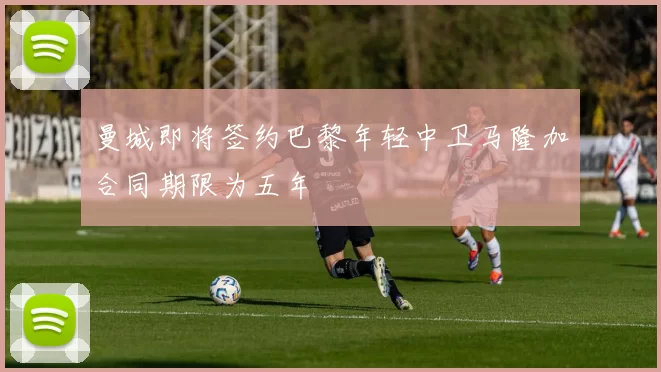 曼城即将签约巴黎年轻中卫马隆加合同期限为五年