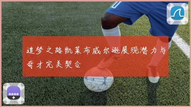 追梦之路凯莱布威尔逊展现潜力与奇才完美契合