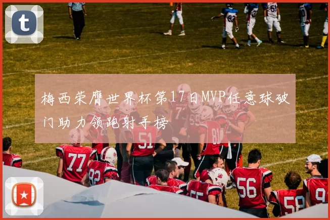 梅西荣膺世界杯第17日MVP任意球破门助力领跑射手榜