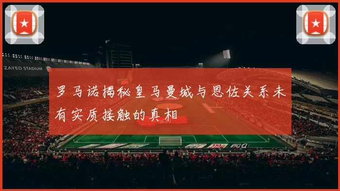 罗马诺揭秘皇马曼城与恩佐关系未有实质接触的真相