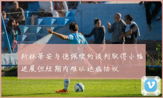 科林蒂安与德佩续约谈判取得小幅进展但短期内难以达成协议