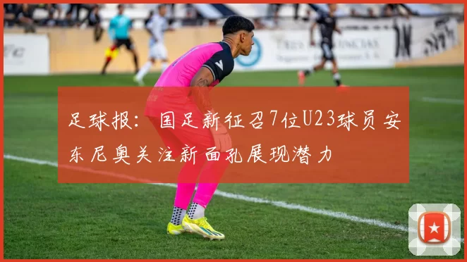 足球报：国足新征召7位U23球员安东尼奥关注新面孔展现潜力