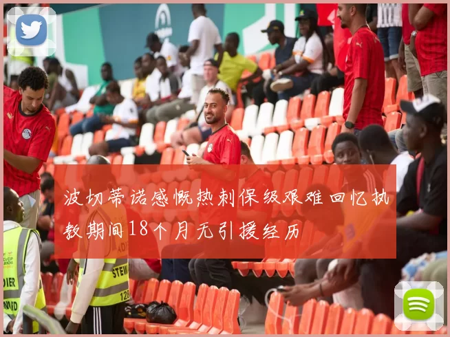 波切蒂诺感慨热刺保级艰难回忆执教期间18个月无引援经历