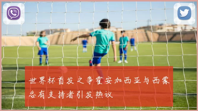 世界杯首发之争霍安加西亚与西蒙各有支持者引发热议