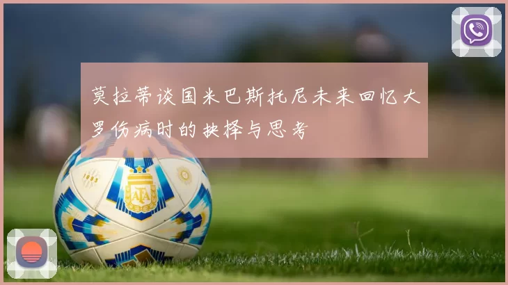 莫拉蒂谈国米巴斯托尼未来回忆大罗伤病时的抉择与思考