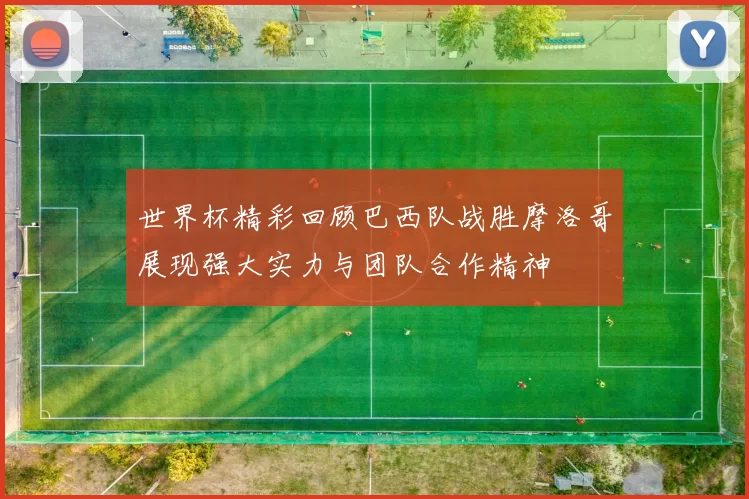 世界杯精彩回顾巴西队战胜摩洛哥展现强大实力与团队合作精神