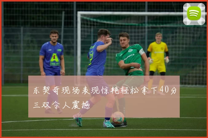 东契奇现场表现惊艳轻松拿下40分三双令人震撼