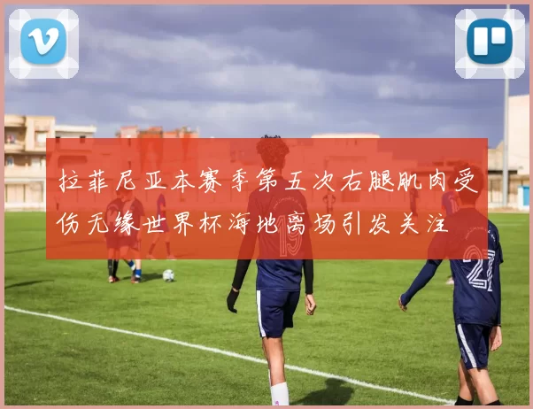 拉菲尼亚本赛季第五次右腿肌肉受伤无缘世界杯海地离场引发关注