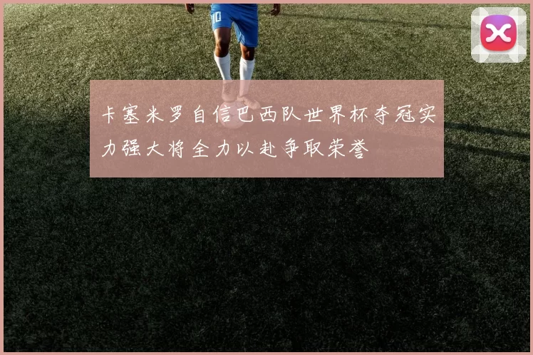 卡塞米罗自信巴西队世界杯夺冠实力强大将全力以赴争取荣誉