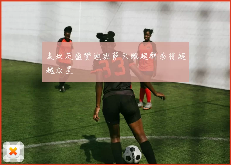 麦坎茨盛赞迪班萨天赋超群或将超越众星