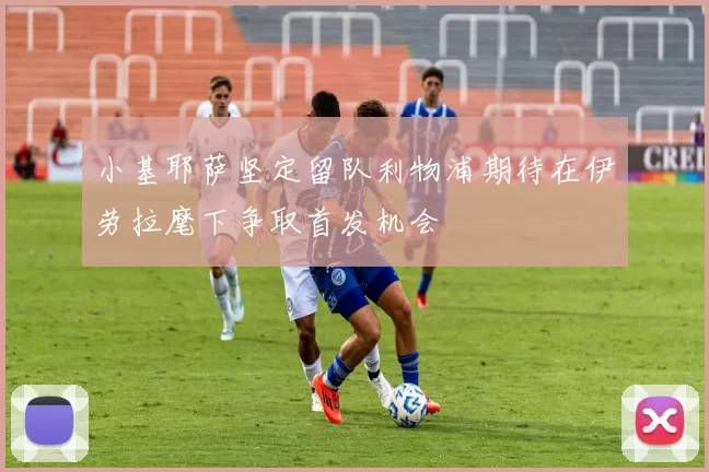 小基耶萨坚定留队利物浦期待在伊劳拉麾下争取首发机会
