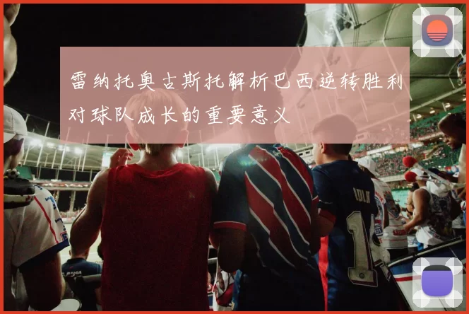 雷纳托奥古斯托解析巴西逆转胜利对球队成长的重要意义