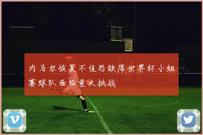 内马尔恢复不佳恐缺席世界杯小组赛球队面临重大挑战