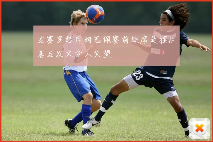 龙赛罗怒斥姆巴佩赛前缺席是摆烂落后发文令人失望